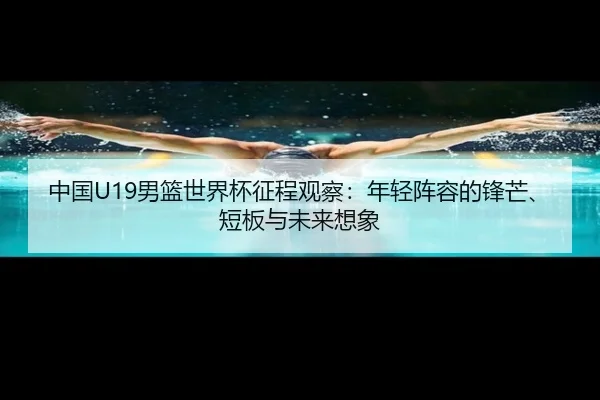中国U19男篮世界杯征程观察：年轻阵容的锋芒、短板与未来想象 | kaiyun
