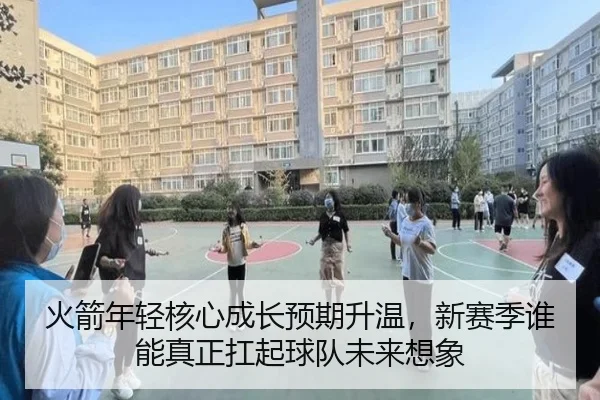 火箭年轻核心成长预期升温，新赛季谁能真正扛起球队未来想象 - kaiyun